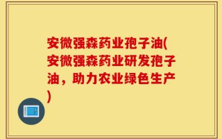 安微强森药业孢子油(安微强森药业研发孢子油，助力农业绿色生产)