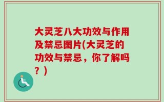 大灵芝八大功效与作用及禁忌图片(大灵芝的功效与禁忌，你了解吗？)