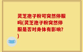 灵芝孢子粉可突然停服吗(灵芝孢子粉突然停服是否对身体有影响？)