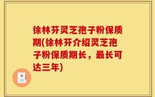 徐林芬灵芝孢子粉保质期(徐林芬介绍灵芝孢子粉保质期长，最长可达三年)