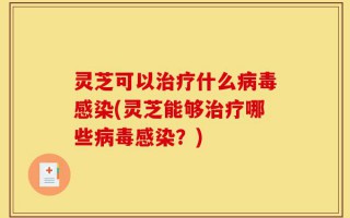灵芝可以治疗什么病毒感染(灵芝能够治疗哪些病毒感染？)