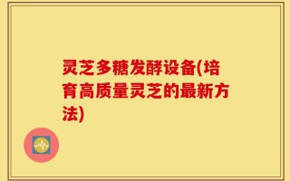 灵芝多糖发酵设备(培育高质量灵芝的最新方法)