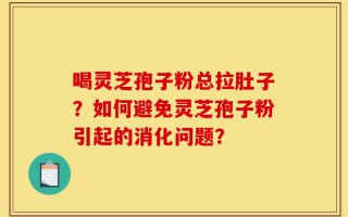 喝灵芝孢子粉总拉肚子？如何避免灵芝孢子粉引起的消化问题？