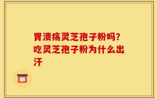 胃溃疡灵芝孢子粉吗？吃灵芝孢子粉为什么出汗
