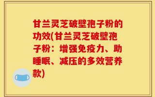 甘兰灵芝破壁孢子粉的功效(甘兰灵芝破壁孢子粉：增强免疫力、助睡眠、减压的多效营养款)