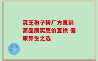 灵芝孢子粉厂方直销 高品质实惠价直供 健康养生之选