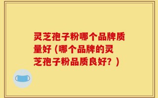 灵芝孢子粉哪个品牌质量好 (哪个品牌的灵芝孢子粉品质良好？)