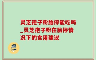 灵芝孢子粉胎停能吃吗_灵芝孢子粉在胎停情况下的食用建议