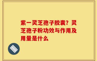 紫一灵芝孢子胶囊？灵芝孢子粉功效与作用及用量是什么