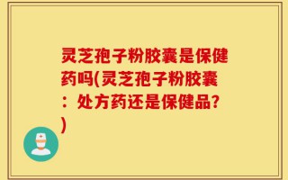 灵芝孢子粉胶囊是保健药吗(灵芝孢子粉胶囊：处方药还是保健品？)