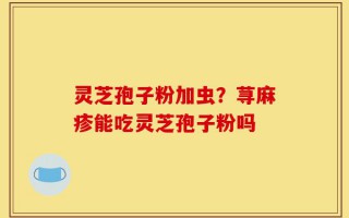 灵芝孢子粉加虫？荨麻疹能吃灵芝孢子粉吗