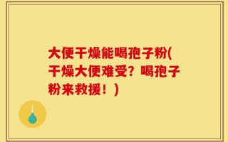 大便干燥能喝孢子粉(干燥大便难受？喝孢子粉来救援！)