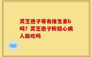 灵芝孢子等有维生素b吗？灵芝孢子粉冠心病人能吃吗