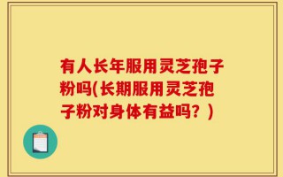 有人长年服用灵芝孢子粉吗(长期服用灵芝孢子粉对身体有益吗？)