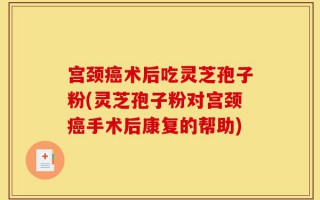 宫颈癌术后吃灵芝孢子粉(灵芝孢子粉对宫颈癌手术后康复的帮助)