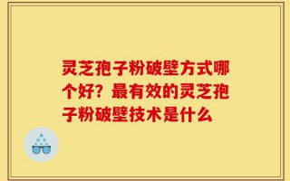 灵芝孢子粉破壁方式哪个好？最有效的灵芝孢子粉破壁技术是什么