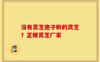 没有灵芝孢子粉的灵芝？正规灵芝厂家