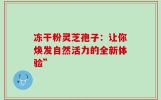 冻干粉灵芝孢子：让你焕发自然活力的全新体验”