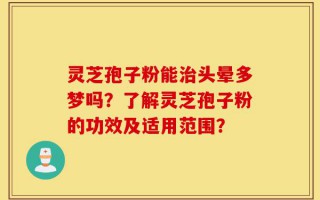 灵芝孢子粉能治头晕多梦吗？了解灵芝孢子粉的功效及适用范围？