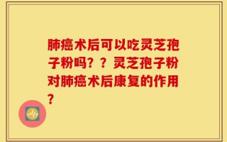 肺癌术后可以吃灵芝孢子粉吗？？灵芝孢子粉对肺癌术后康复的作用？
