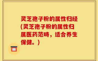 灵芝孢子粉的属性归经(灵芝孢子粉的属性归属医药范畴，适合养生保健。)