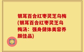 银耳百合红枣灵芝乌梅(银耳百合红枣灵芝乌梅汤：强身健体美容养颜佳品)