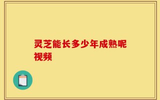 灵芝能长多少年成熟呢视频