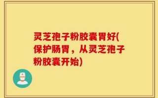 灵芝孢子粉胶囊胃好(保护肠胃，从灵芝孢子粉胶囊开始)
