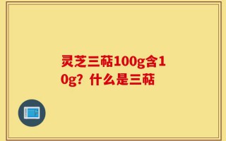 灵芝三萜100g含10g？什么是三萜