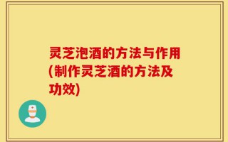 灵芝泡酒的方法与作用(制作灵芝酒的方法及功效)