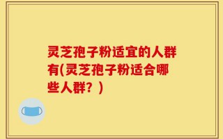 灵芝孢子粉适宜的人群有(灵芝孢子粉适合哪些人群？)