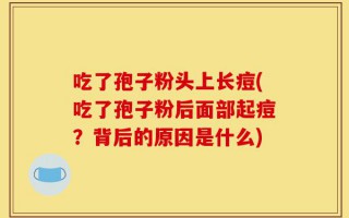 吃了孢子粉头上长痘(吃了孢子粉后面部起痘？背后的原因是什么)