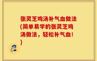 张灵芝鸡汤补气血做法(简单易学的张灵芝鸡汤做法，轻松补气血！)