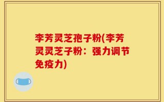 李芳灵芝孢子粉(李芳灵灵芝子粉：强力调节免疫力)