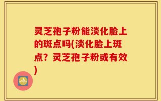 灵芝孢子粉能淡化脸上的斑点吗(淡化脸上斑点？灵芝孢子粉或有效)