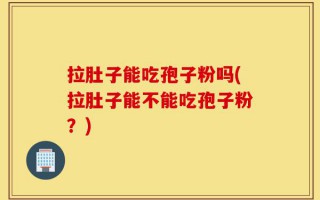 拉肚子能吃孢子粉吗(拉肚子能不能吃孢子粉？)