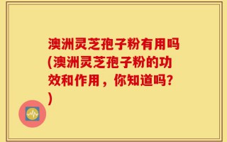 澳洲灵芝孢子粉有用吗(澳洲灵芝孢子粉的功效和作用，你知道吗？)
