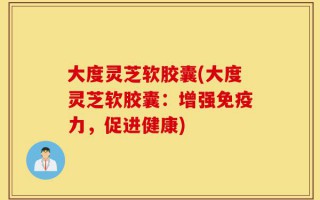 大度灵芝软胶囊(大度灵芝软胶囊：增强免疫力，促进健康)