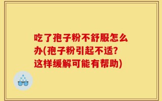 吃了孢子粉不舒服怎么办(孢子粉引起不适？这样缓解可能有帮助)