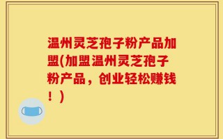 温州灵芝孢子粉产品加盟(加盟温州灵芝孢子粉产品，创业轻松赚钱！)