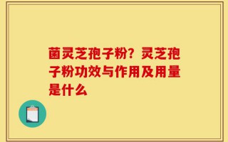 菌灵芝孢子粉？灵芝孢子粉功效与作用及用量是什么