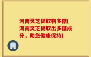 河南灵芝提取物多糖(河南灵芝提取出多糖成分，助您健康保持)