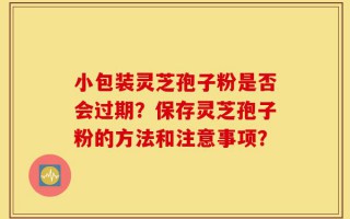小包装灵芝孢子粉是否会过期？保存灵芝孢子粉的方法和注意事项？