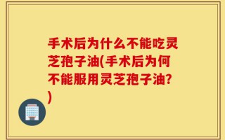 手术后为什么不能吃灵芝孢子油(手术后为何不能服用灵芝孢子油？)