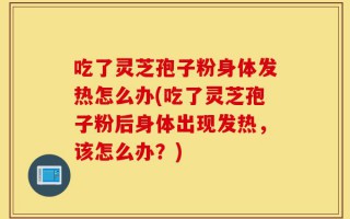 吃了灵芝孢子粉身体发热怎么办(吃了灵芝孢子粉后身体出现发热，该怎么办？)