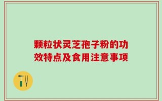 颗粒状灵芝孢子粉的功效特点及食用注意事项