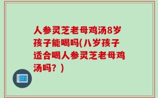 人参灵芝老母鸡汤8岁孩子能喝吗(八岁孩子适合喝人参灵芝老母鸡汤吗？)