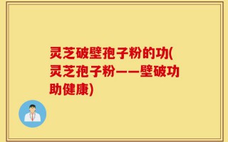 灵芝破壁孢子粉的功(灵芝孢子粉——壁破功助健康)