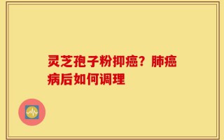 灵芝孢子粉抑癌？肺癌病后如何调理