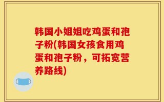 韩国小姐姐吃鸡蛋和孢子粉(韩国女孩食用鸡蛋和孢子粉，可拓宽营养路线)
